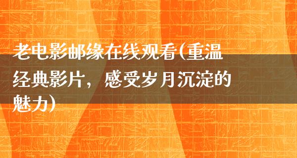 老电影邮缘在线观看(重温经典影片，感受岁月沉淀的魅力)