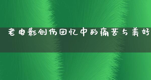 老电影创伤回忆中的痛苦与美好