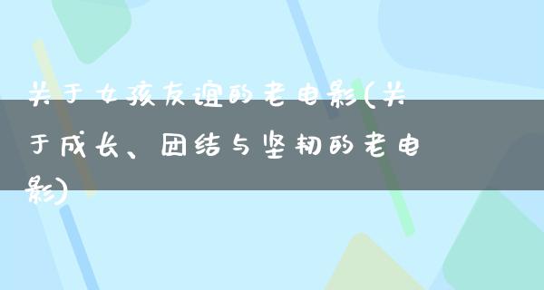 关于女孩友谊的老电影(关于成长、团结与坚韧的老电影)