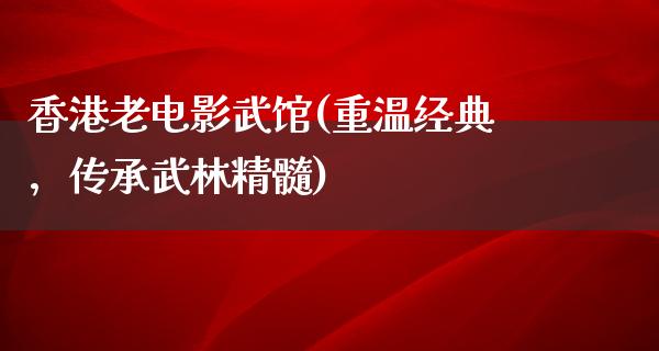 香港老电影武馆(重温经典，传承武林精髓)