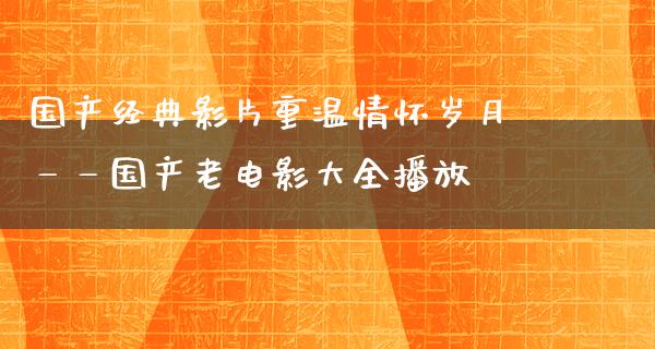 国产经典影片重温情怀岁月——国产老电影大全播放