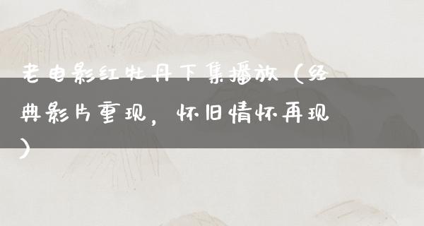 老电影红牡丹下集播放（经典影片重现，怀旧情怀再现）