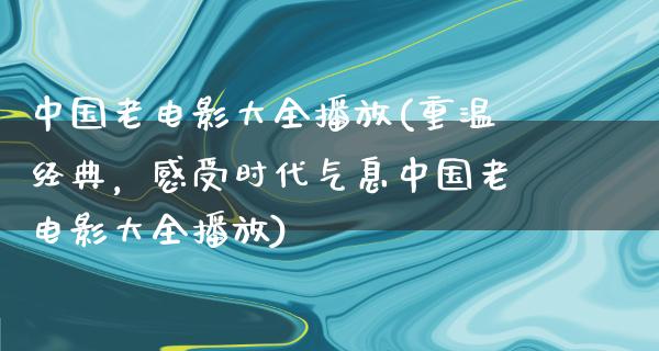 中国老电影大全播放(重温经典，感受时代气息中国老电影大全播放)