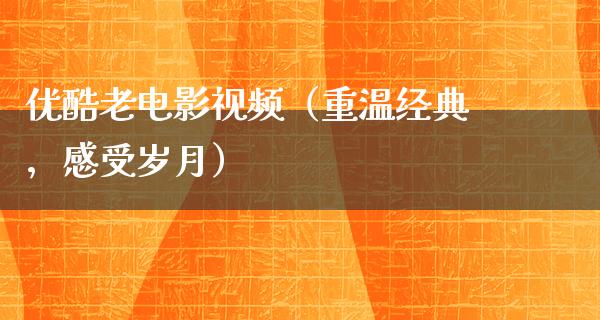 优酷老电影视频（重温经典，感受岁月）