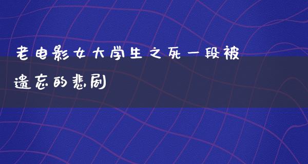 老电影女大学生之死一段被遗忘的悲剧