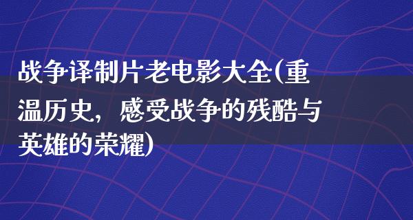 战争译制片老电影大全(重温历史，感受战争的残酷与英雄的荣耀)