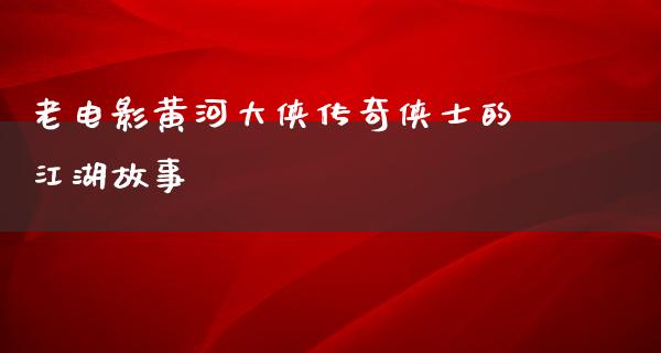 老电影黄河大侠传奇侠士的江湖故事