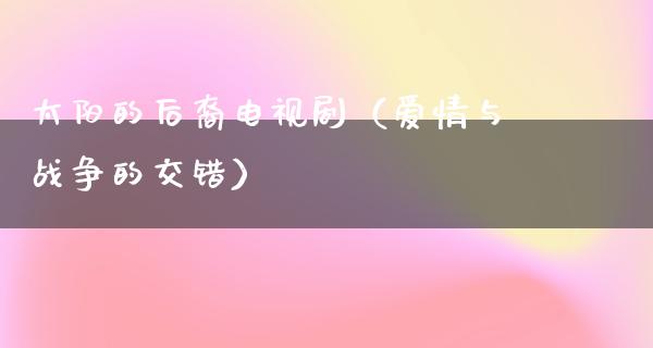 太阳的后裔电视剧（爱情与战争的交错）