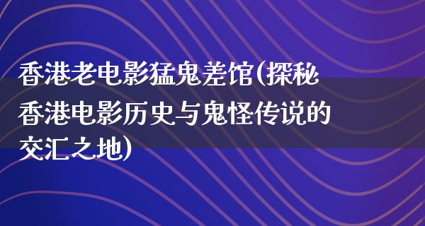 香港老电影猛鬼差馆(探秘香港电影历史与鬼怪传说的交汇之地)