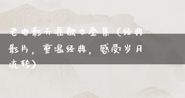 老电影天涯歌女全集（经典影片，重温经典，感受岁月流转）