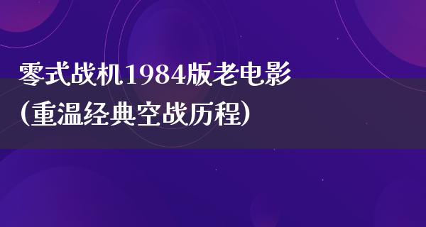 零式战机1984版老电影(重温经典空战历程)