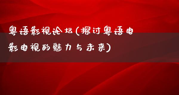 粤语影视论坛(探讨粤语电影电视的魅力与未来)