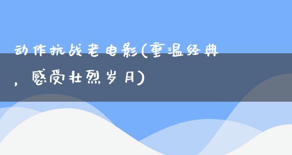 动作抗战老电影(重温经典，感受壮烈岁月)