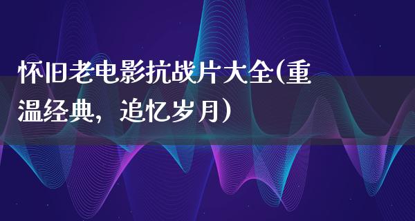 怀旧老电影抗战片大全(重温经典，追忆岁月)