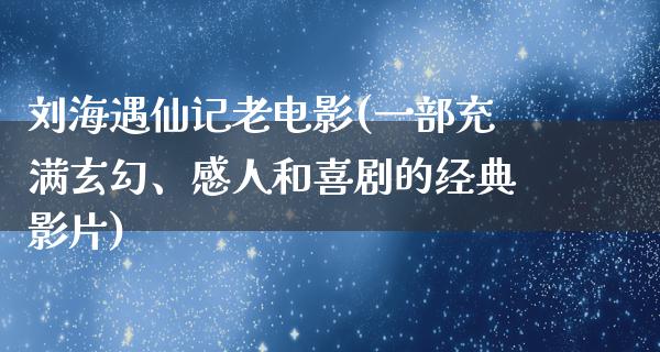 刘海遇仙记老电影(一部充满玄幻、感人和喜剧的经典影片)