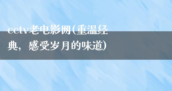 cctv老电影网(重温经典，感受岁月的味道)