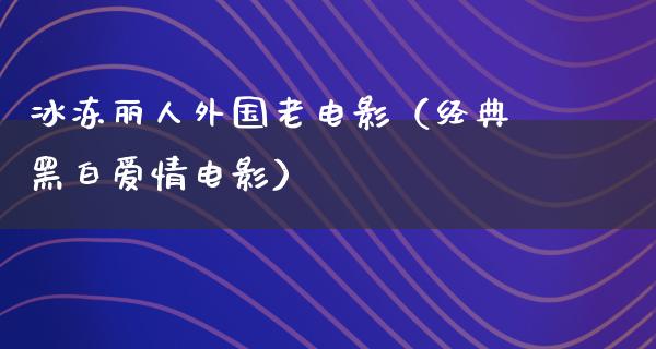 冰冻丽人外国老电影（经典黑白爱情电影）