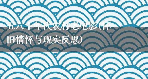 五六十年代农村老电影(怀旧情怀与现实反思)