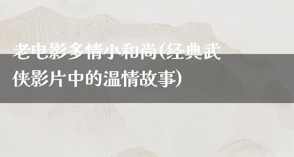 老电影多情小和尚(经典武侠影片中的温情故事)