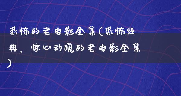 恐怖的老电影全集(恐怖经典，惊心动魄的老电影全集)