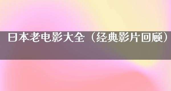 曰本老电影大全（经典影片回顾）