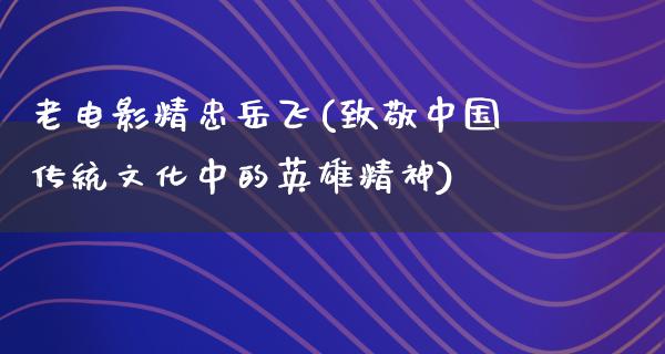 老电影精忠岳飞(致敬中国传统文化中的英雄精神)