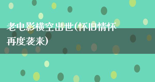 老电影横空出世(怀旧情怀再度袭来)