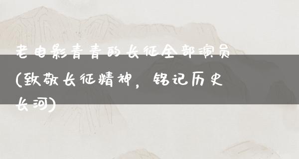 老电影青青的长征全部演员(致敬长征精神，铭记历史长河)