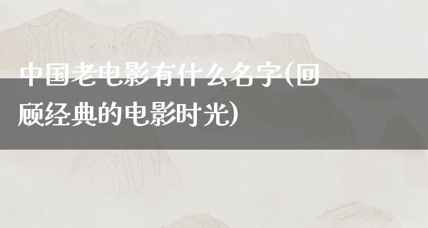 中国老电影有什么名字(回顾经典的电影时光)