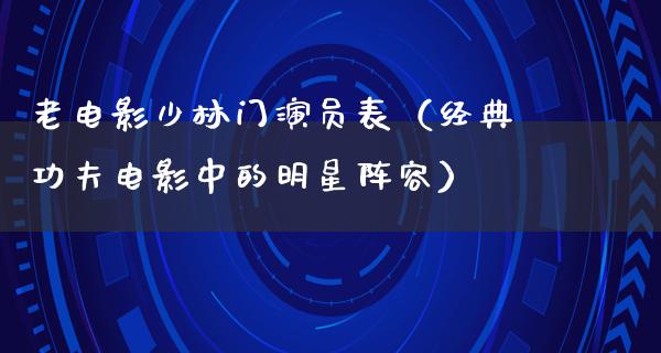 老电影少林门演员表（经典功夫电影中的明星阵容）