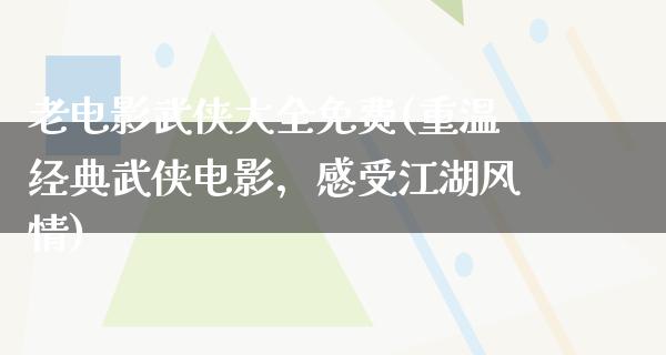 老电影武侠大全免费(重温经典武侠电影，感受江湖风情)