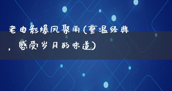 老电影爆风聚雨(重温经典，感受岁月的味道)