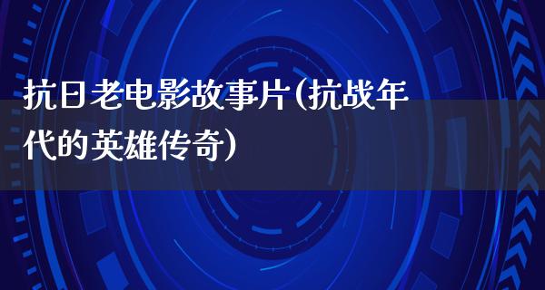 抗日老电影故事片(抗战年代的英雄传奇)