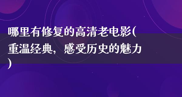 哪里有修复的高清老电影(重温经典，感受历史的魅力)