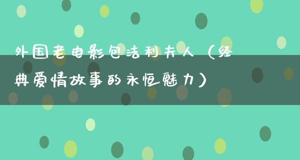 外国老电影包法利夫人（经典爱情故事的永恒魅力）