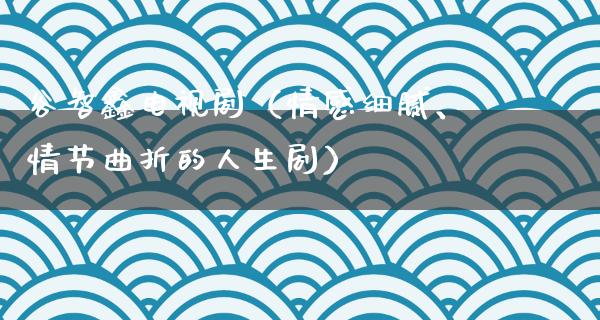 谷智鑫电视剧（情感细腻、情节曲折的人生剧）