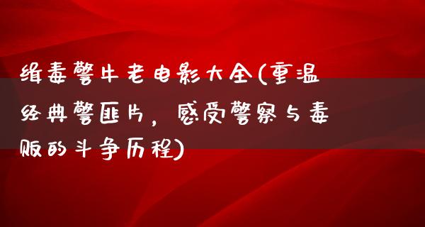 缉毒警牛老电影大全(重温经典警匪片，感受警察与毒贩的斗争历程)