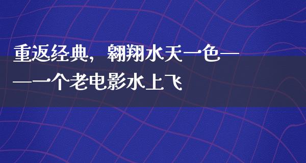 重返经典，翱翔水天一色——一个老电影水上飞