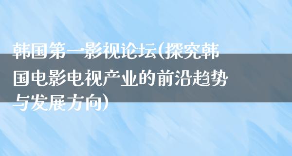 韩国第一影视论坛(探究韩国电影电视产业的前沿趋势与发展方向)