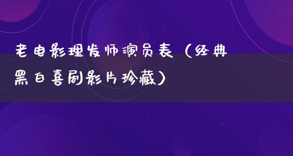 老电影理发师演员表（经典黑白喜剧影片珍藏）