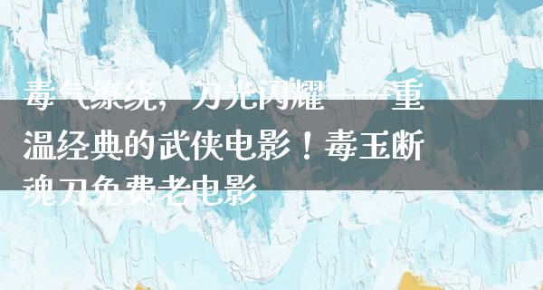 毒气缭绕，刀光闪耀——重温经典的武侠电影！毒玉断魂刀免费老电影