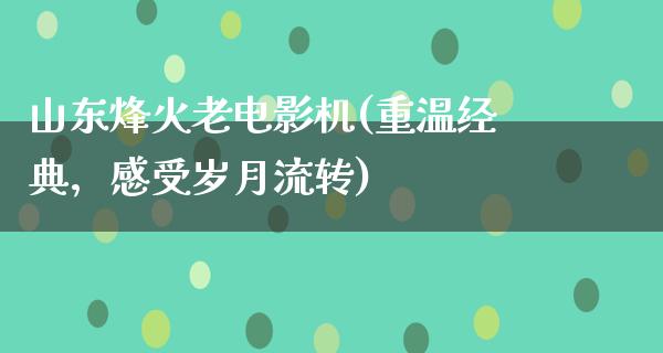 山东烽火老电影机(重温经典，感受岁月流转)