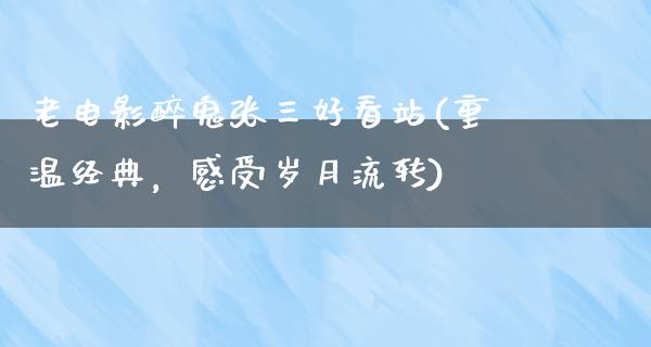 老电影醉鬼张三好看站(重温经典，感受岁月流转)