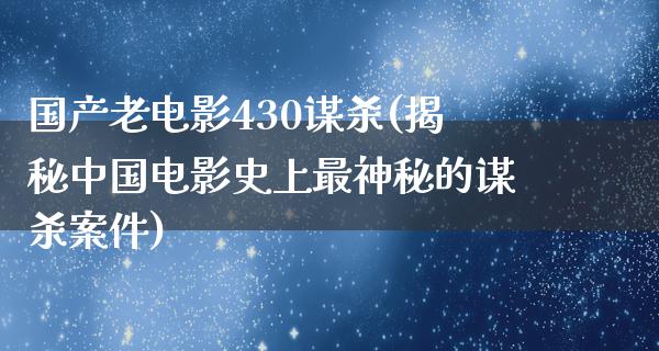 国产老电影430谋杀(揭秘中国电影史上最神秘的谋杀案件)