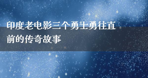 印度老电影三个勇士勇往直前的传奇故事