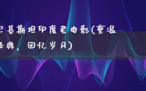 巴基斯坦印度老电影(重温经典，回忆岁月)