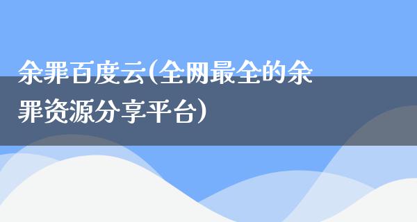 余罪百度云(全网最全的余罪资源分享平台)