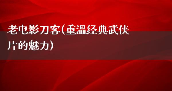 老电影刀客(重温经典武侠片的魅力)