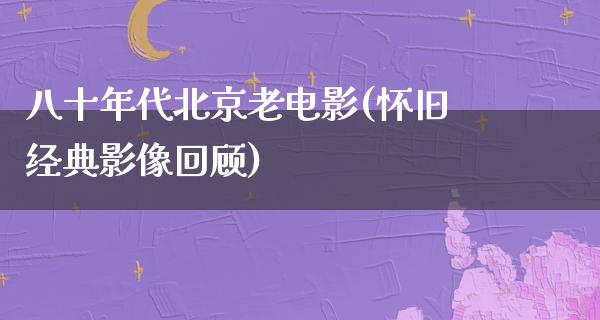 八十年代北京老电影(怀旧经典影像回顾)