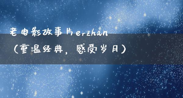 老电影故事片erzhan（重温经典，感受岁月）